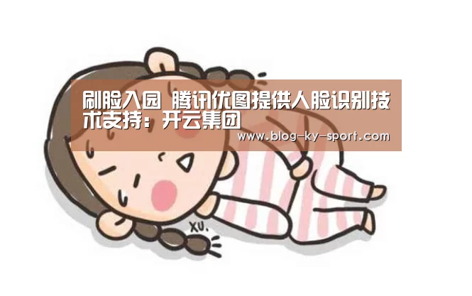 刷脸入园 腾讯优图提供人脸识别技术支持:开云集团(图2) 开云集团