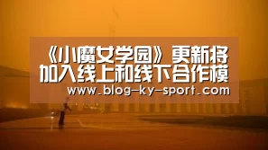 《小魔女学园》更新将加入线上和线下合作模式“KAIYUN”(图3) 开云体育官网