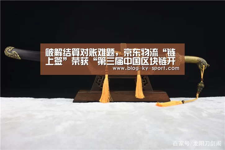 破解结算对账难题,京东物流“链上签”荣获“第三届中国区块链开发大赛”应用奖...-开云体育官网(图1) 开云