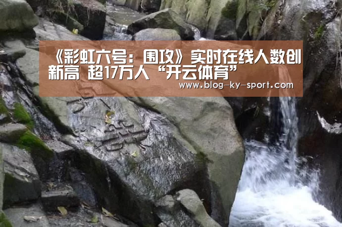 《彩虹六号:围攻》实时在线人数创新高 超17万人“开云体育”(图1) 《彩虹六号:围攻》实时在线人数创新高 超17万人“开云体育”(图1)