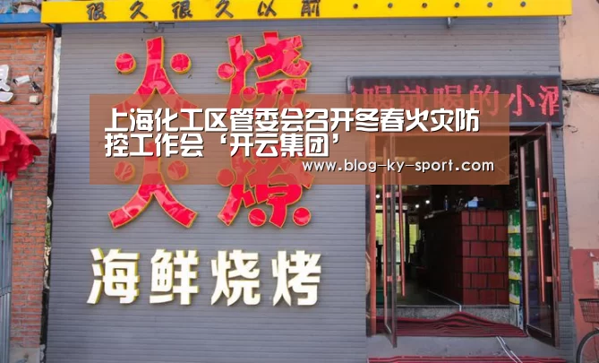 上海化工区管委会召开冬春火灾防控工作会‘开云集团’(图1) 开云体育