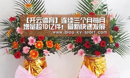 【开云体育】连续三个月每月增量超10亿件!最新快递发展指数来了(图1) 开云