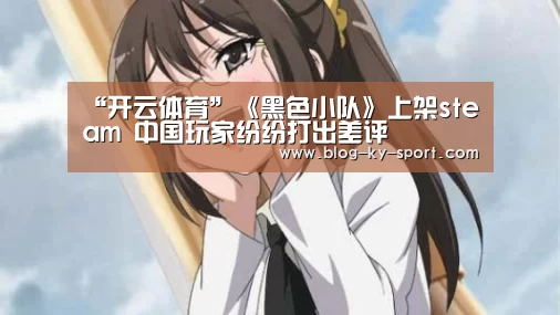 “开云体育”《黑色小队》上架steam 中国玩家纷纷打出差评(图3) 开云