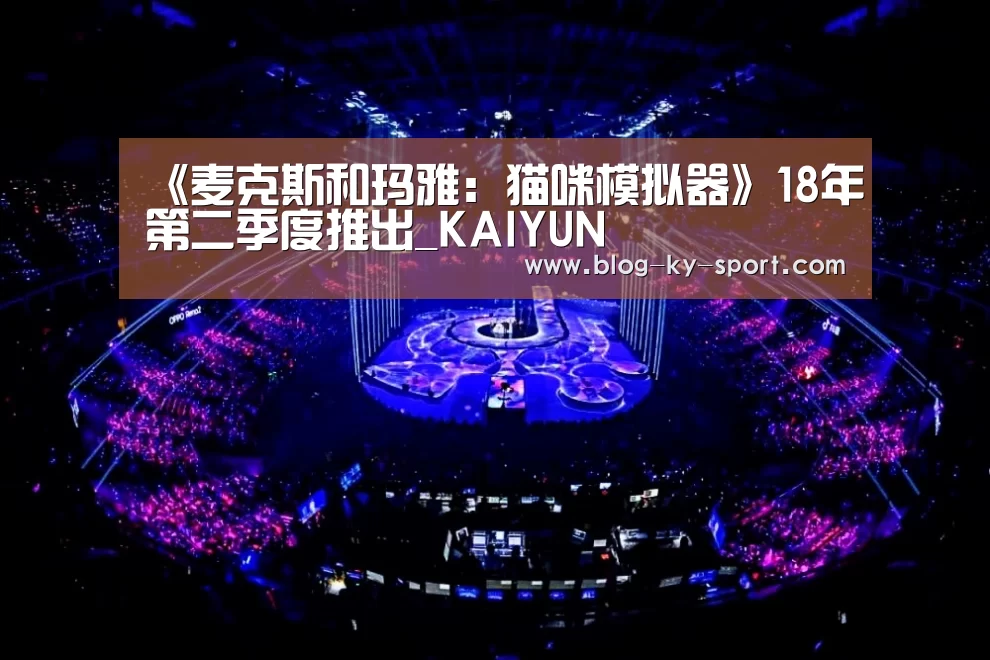《麦克斯和玛雅:猫咪模拟器》18年第二季度推出_KAIYUN(图2) 开云体育官网