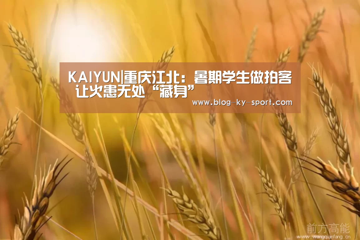 KAIYUN|重庆江北：暑期学生做拍客 让火患无处“藏身”(图2)