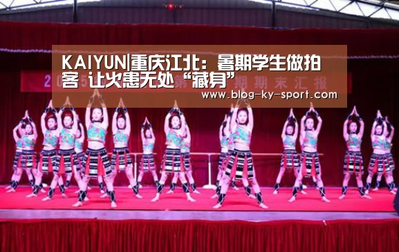 KAIYUN|重庆江北：暑期学生做拍客 让火患无处“藏身”(图3)